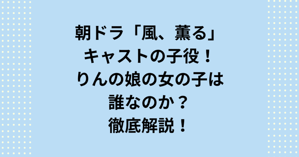 2026年度後期連続テレビ小説：朝ドラ「風、薫る」子役のキャストはりんの娘の女の子は誰なのか相関図を含めてご紹介します。朝ドラ「風、薫る」子役パートではりんの娘の一ノ瀬環(たまき)役に注目です。