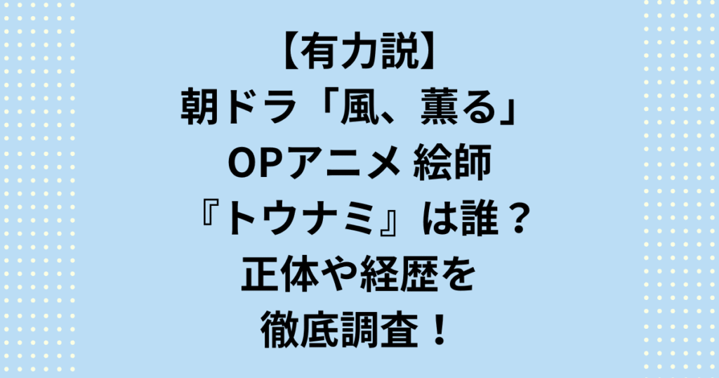 朝ドラ『風薫る』のOP映像が神すぎると話題！背景イラストを担当した絵師「トウナミ」氏とは何者？武蔵野美大卒の経歴やスピッツ等との関連、ミセスの主題歌とのシンクロなど、OPを手掛けた絵師の正体と『風薫る』の映像美を徹底検証します。