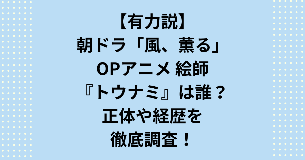 朝ドラ『風薫る』のOP映像が神すぎると話題!背景イラストを担当した絵師「トウナミ」氏とは何者?武蔵野美大卒の経歴やスピッツ等との関連、ミセスの主題歌とのシンクロなど、OPを手掛けた絵師の正体と『風薫る』の映像美を徹底検証します。