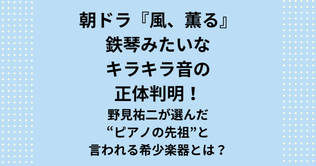 朝ドラ『風、薫る』のBGMで流れる鉄琴のようなキラキラした音の正体は？音楽担当・野見祐二が選んだ楽器「ハンマーダルシマー」を徹底解説。ピアノの祖先と言われる理由や『沈黙のパレード』での使用例、癒やしの演奏動画まで、気になる疑問を解決します！