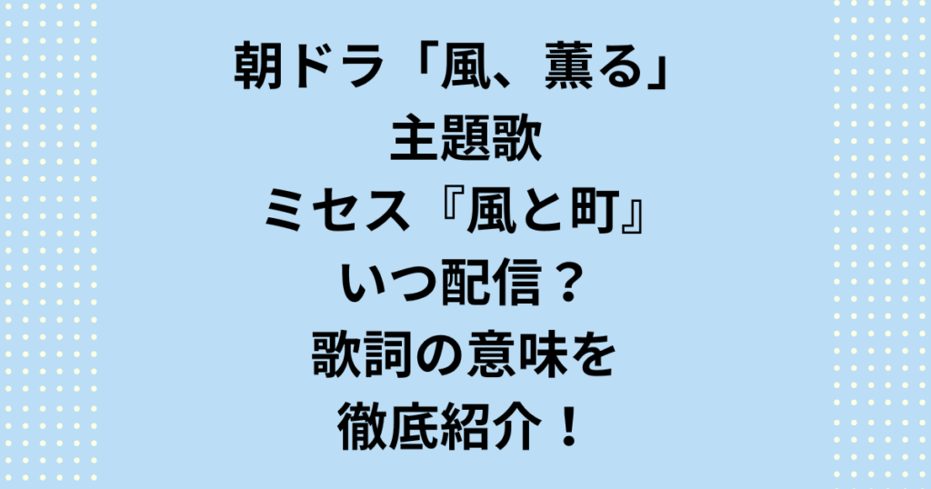 【最新】朝ドラ「風薫る」主題歌はミセスの新曲「風と町」に決定！いつ配信？サブスク解禁日は？過去の傾向からリリース日を大胆予測。ミセス大森元貴さんが描く「風薫る」主題歌の歌詞の意味も徹底考察します。フルでいつ聴けるか知りたいファン必見の完全ガイド！