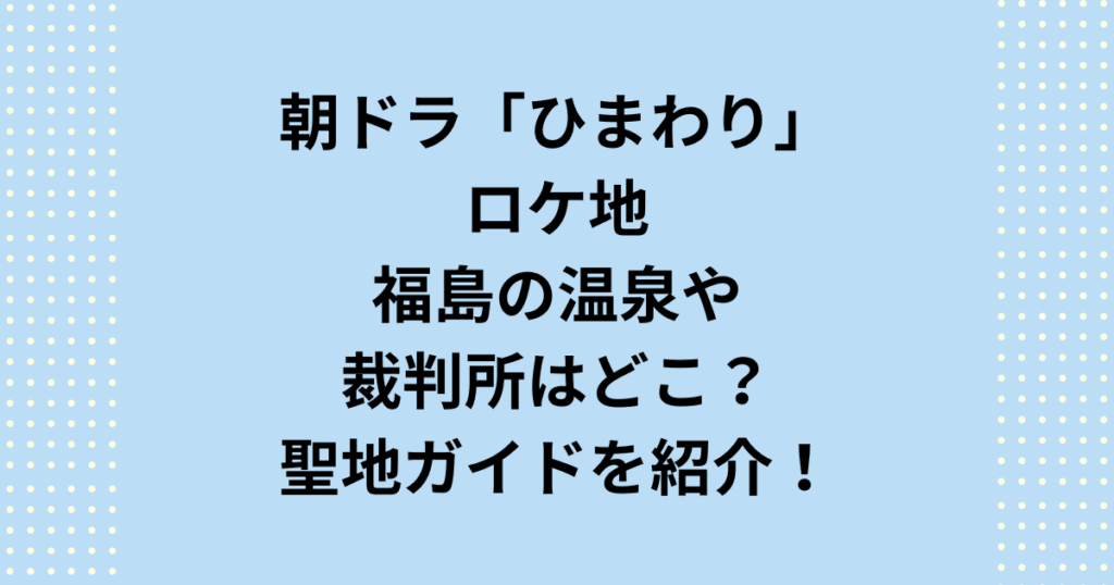 朝ドラ『ひまわり』のロケ地を徹底解説！公式舞台の福島市や東京・谷中の他、ロケ地として有力な二本松や三春の温泉情報も網羅。2026年再放送に備え、朝ドラ『ひまわり』の聖地巡礼ルートを確認しましょう