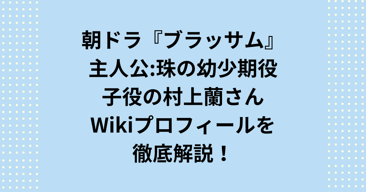 NHK2026年度後期連続テレビ小説、朝ドラ「ブラッサム」幼少期の葉野珠を演じる子役の村上蘭のwikiを紹介します。子役の村上蘭さんについて、朝ドラ「ブラッサム」幼少期の葉野珠(はの たま)を勝ち取った背景や出演CMやドラマをwikiでご紹介します。